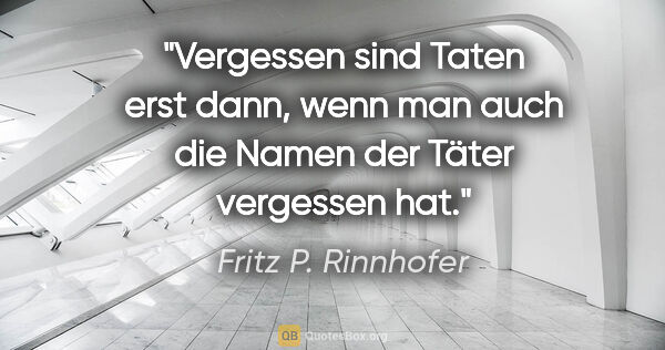 Fritz P. Rinnhofer Zitat: "Vergessen sind Taten erst dann, wenn man auch die Namen der..."