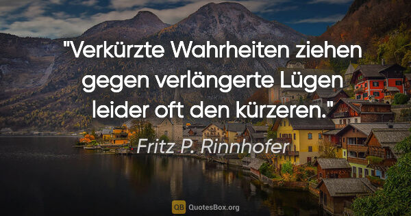 Fritz P. Rinnhofer Zitat: "Verkürzte Wahrheiten ziehen gegen verlängerte Lügen leider oft..."