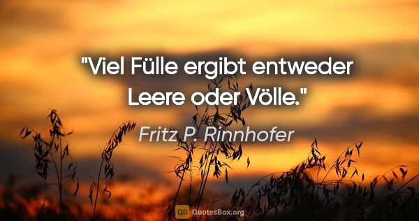Fritz P. Rinnhofer Zitat: "Viel Fülle ergibt entweder Leere oder Völle."