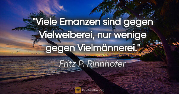 Fritz P. Rinnhofer Zitat: "Viele Emanzen sind gegen Vielweiberei, nur wenige gegen..."