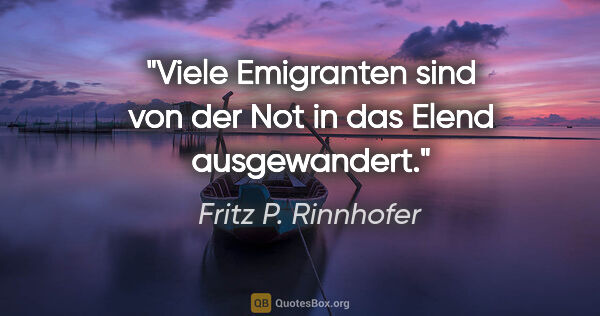 Fritz P. Rinnhofer Zitat: "Viele Emigranten sind von der Not in das Elend ausgewandert."