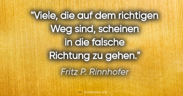 Fritz P. Rinnhofer Zitat: "Viele, die auf dem richtigen Weg sind, scheinen in die falsche..."