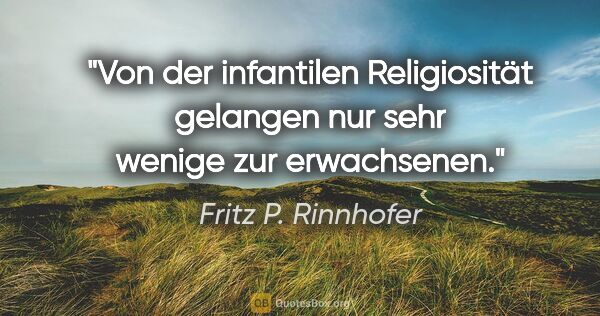 Fritz P. Rinnhofer Zitat: "Von der infantilen Religiosität gelangen nur sehr wenige zur..."