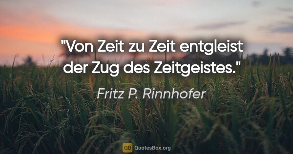 Fritz P. Rinnhofer Zitat: "Von Zeit zu Zeit entgleist der Zug des Zeitgeistes."