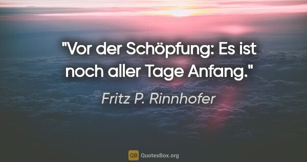 Fritz P. Rinnhofer Zitat: "Vor der Schöpfung: Es ist noch aller Tage Anfang."