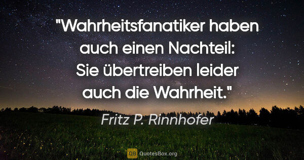 Fritz P. Rinnhofer Zitat: "Wahrheitsfanatiker haben auch einen Nachteil: Sie übertreiben..."