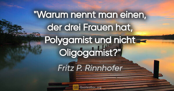 Fritz P. Rinnhofer Zitat: "Warum nennt man einen, der drei Frauen hat, Polygamist und..."