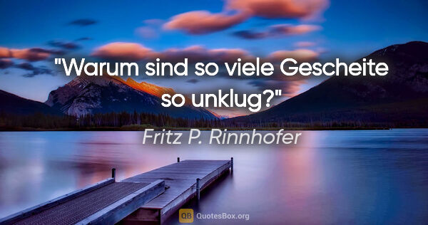 Fritz P. Rinnhofer Zitat: "Warum sind so viele Gescheite so unklug?"