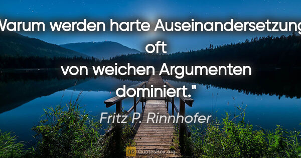 Fritz P. Rinnhofer Zitat: "Warum werden harte Auseinandersetzungen oft von weichen..."
