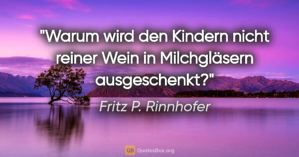 Fritz P. Rinnhofer Zitat: "Warum wird den Kindern nicht reiner Wein in Milchgläsern..."