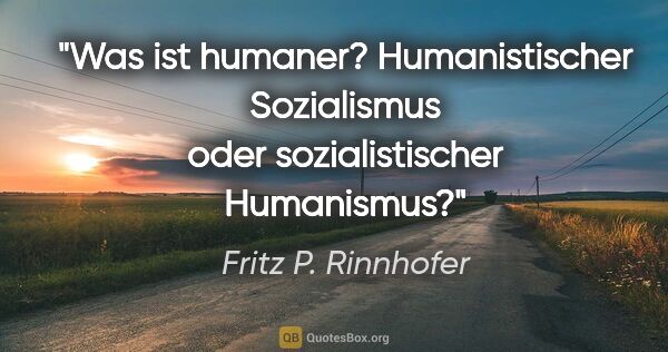 Fritz P. Rinnhofer Zitat: "Was ist humaner? Humanistischer Sozialismus oder..."