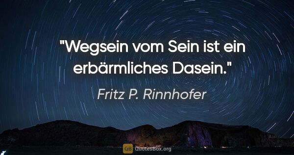 Fritz P. Rinnhofer Zitat: "Wegsein vom Sein ist ein erbärmliches Dasein."