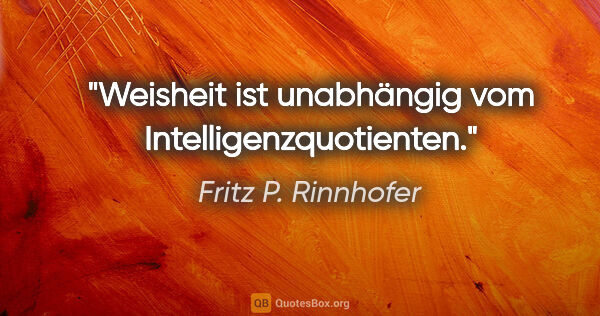 Fritz P. Rinnhofer Zitat: "Weisheit ist unabhängig vom Intelligenzquotienten."