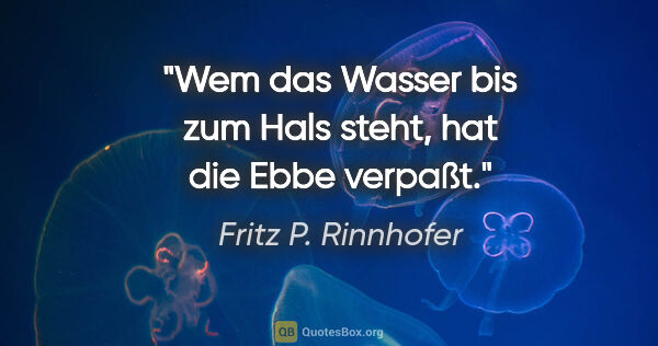 Fritz P. Rinnhofer Zitat: "Wem das Wasser bis zum Hals steht, hat die Ebbe verpaßt."