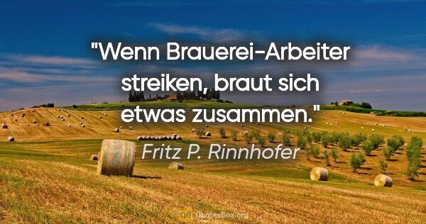 Fritz P. Rinnhofer Zitat: "Wenn Brauerei-Arbeiter streiken, braut sich etwas zusammen."