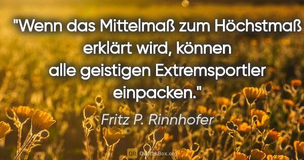 Fritz P. Rinnhofer Zitat: "Wenn das Mittelmaß zum Höchstmaß erklärt wird, können alle..."