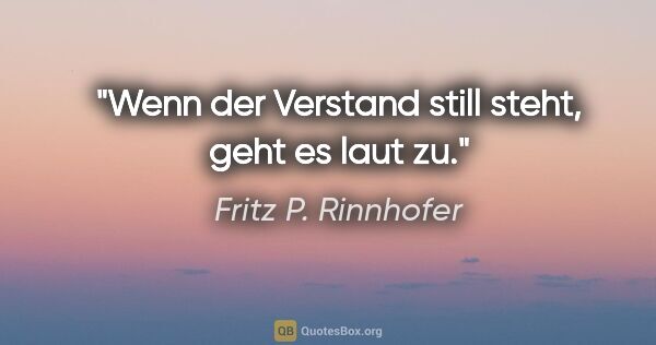 Fritz P. Rinnhofer Zitat: "Wenn der Verstand still steht, geht es laut zu."