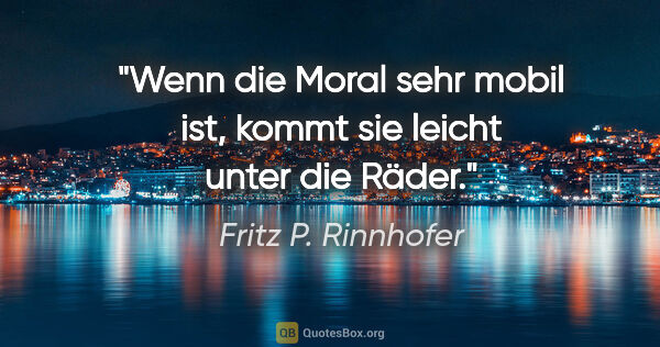 Fritz P. Rinnhofer Zitat: "Wenn die Moral sehr mobil ist, kommt sie leicht unter die Räder."