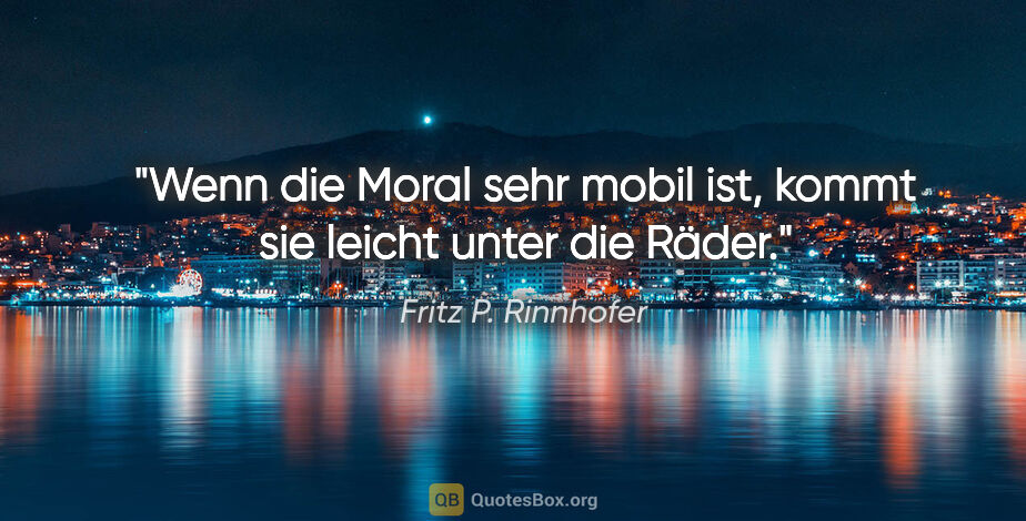 Fritz P. Rinnhofer Zitat: "Wenn die Moral sehr mobil ist, kommt sie leicht unter die Räder."