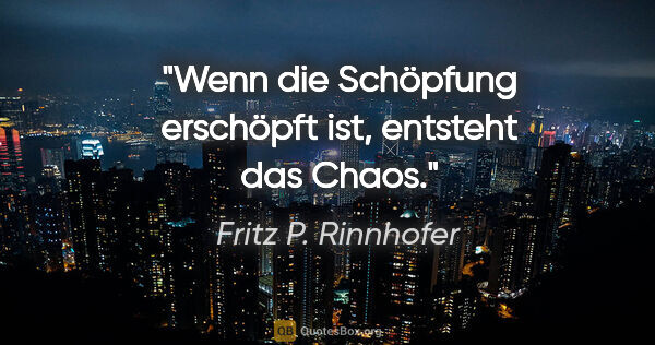 Fritz P. Rinnhofer Zitat: "Wenn die Schöpfung erschöpft ist, entsteht das Chaos."