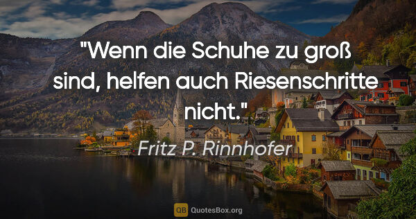 Fritz P. Rinnhofer Zitat: "Wenn die Schuhe zu groß sind, helfen auch Riesenschritte nicht."