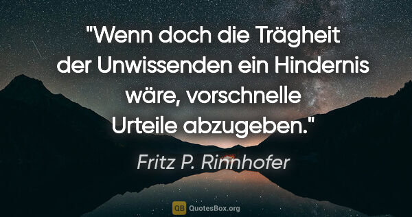 Fritz P. Rinnhofer Zitat: "Wenn doch die Trägheit der Unwissenden ein Hindernis wäre,..."