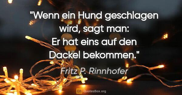 Fritz P. Rinnhofer Zitat: "Wenn ein Hund geschlagen wird, sagt man: Er hat eins auf den..."