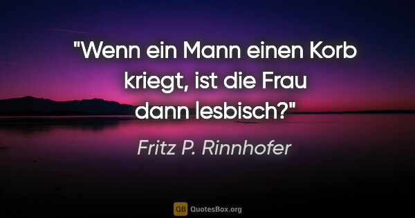 Fritz P. Rinnhofer Zitat: "Wenn ein Mann einen Korb kriegt, ist die Frau dann lesbisch?"