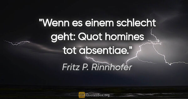 Fritz P. Rinnhofer Zitat: "Wenn es einem schlecht geht: Quot homines tot absentiae."