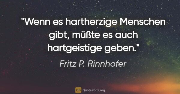 Fritz P. Rinnhofer Zitat: "Wenn es hartherzige Menschen gibt, müßte es auch hartgeistige..."