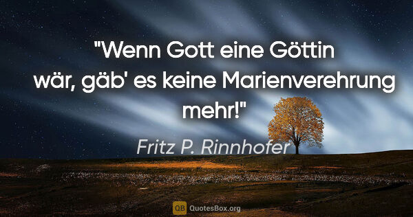 Fritz P. Rinnhofer Zitat: "Wenn Gott eine Göttin wär, gäb' es keine Marienverehrung mehr!"