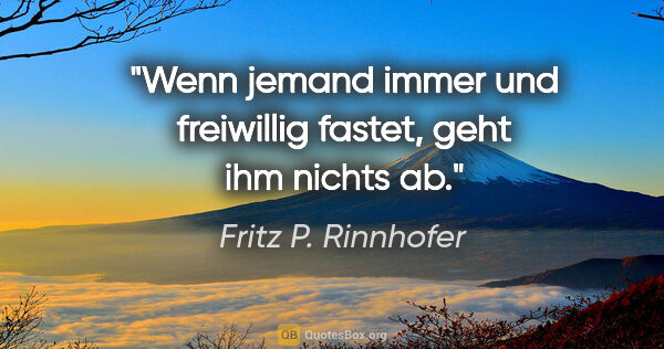 Fritz P. Rinnhofer Zitat: "Wenn jemand immer und freiwillig fastet, geht ihm nichts ab."