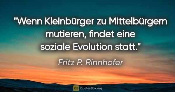 Fritz P. Rinnhofer Zitat: "Wenn Kleinbürger zu Mittelbürgern mutieren, findet eine..."