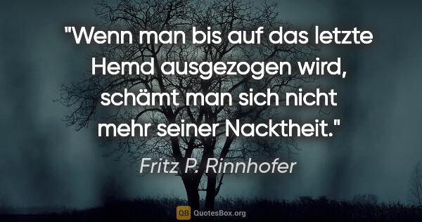Fritz P. Rinnhofer Zitat: "Wenn man bis auf das letzte Hemd ausgezogen wird, schämt man..."