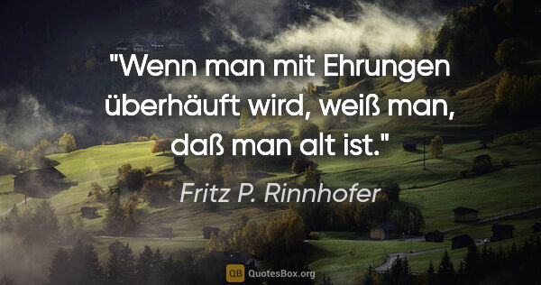 Fritz P. Rinnhofer Zitat: "Wenn man mit Ehrungen überhäuft wird, weiß man, daß man alt ist."