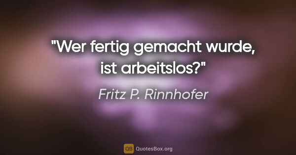 Fritz P. Rinnhofer Zitat: "Wer "fertig" gemacht wurde, ist arbeitslos?"