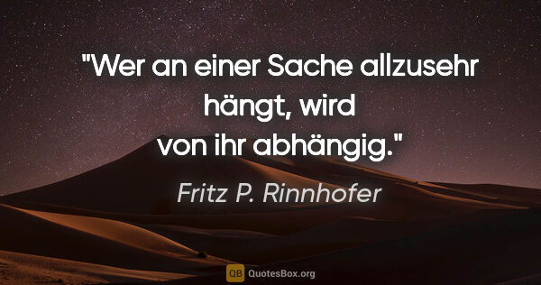 Fritz P. Rinnhofer Zitat: "Wer an einer Sache allzusehr hängt, wird von ihr abhängig."