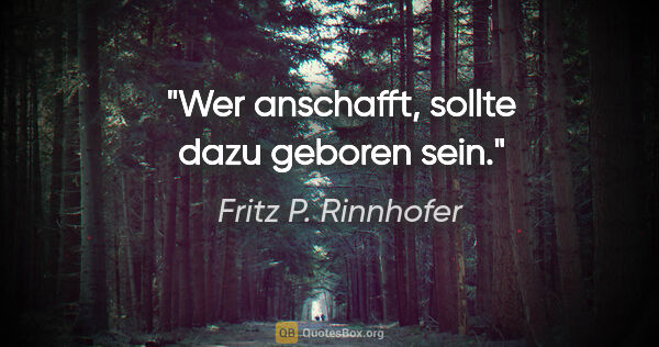 Fritz P. Rinnhofer Zitat: "Wer anschafft, sollte dazu geboren sein."
