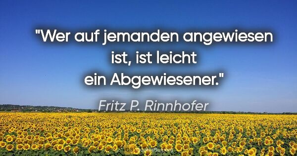 Fritz P. Rinnhofer Zitat: "Wer auf jemanden angewiesen ist, ist leicht ein Abgewiesener."