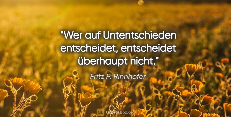 Fritz P. Rinnhofer Zitat: "Wer auf Untentschieden entscheidet, entscheidet überhaupt nicht."