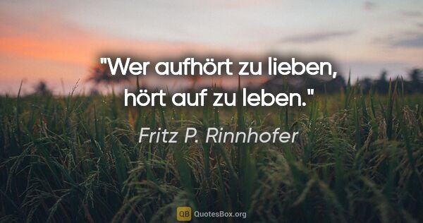 Fritz P. Rinnhofer Zitat: "Wer aufhört zu lieben, hört auf zu leben."