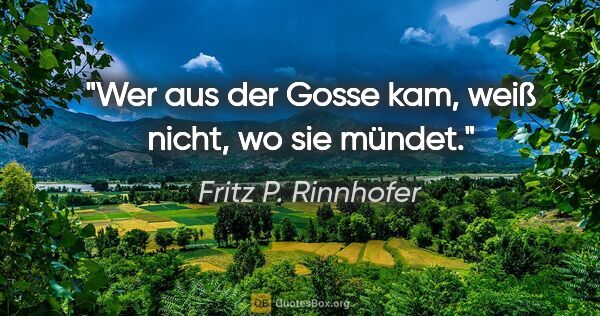 Fritz P. Rinnhofer Zitat: "Wer aus der Gosse kam, weiß nicht, wo sie mündet."