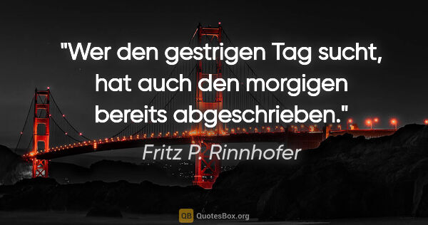 Fritz P. Rinnhofer Zitat: "Wer den gestrigen Tag sucht, hat auch den morgigen bereits..."
