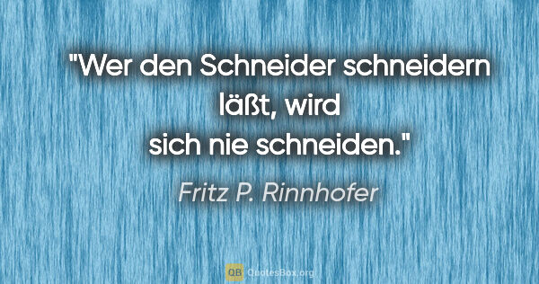 Fritz P. Rinnhofer Zitat: "Wer den Schneider schneidern läßt, wird sich nie schneiden."