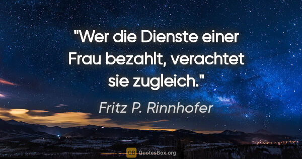 Fritz P. Rinnhofer Zitat: "Wer die Dienste einer Frau bezahlt, verachtet sie zugleich."