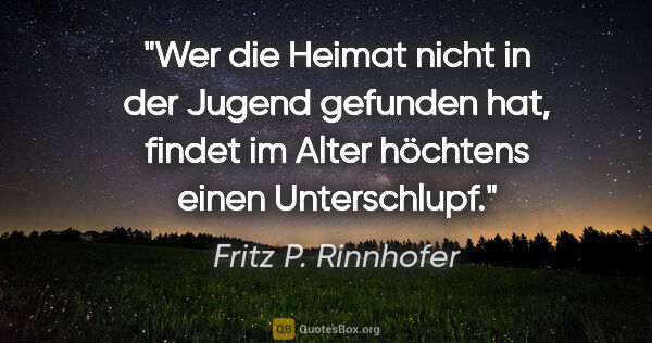 Fritz P. Rinnhofer Zitat: "Wer die Heimat nicht in der Jugend gefunden hat, findet im..."