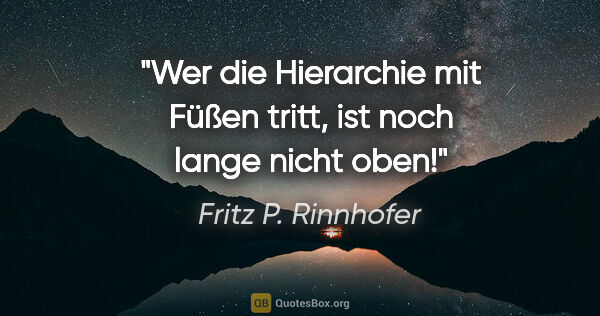 Fritz P. Rinnhofer Zitat: "Wer die Hierarchie mit Füßen tritt, ist noch lange nicht oben!"