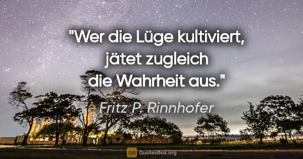 Fritz P. Rinnhofer Zitat: "Wer die Lüge kultiviert, jätet zugleich die Wahrheit aus."