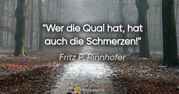 Fritz P. Rinnhofer Zitat: "Wer die Qual hat, hat auch die Schmerzen!"