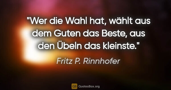 Fritz P. Rinnhofer Zitat: "Wer die Wahl hat, wählt aus dem Guten das Beste, aus den Übeln..."